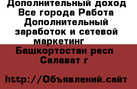 Дополнительный доход - Все города Работа » Дополнительный заработок и сетевой маркетинг   . Башкортостан респ.,Салават г.